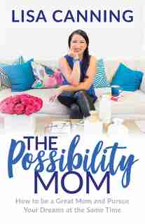 Possibility Mom: How To Be A Great Mom And Pursue Your Dreams At The Same Time by Lisa Canning