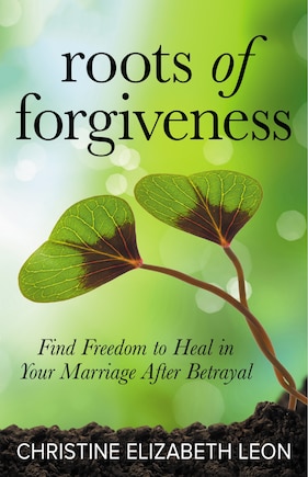 Roots Of Forgiveness: Find Freedom To Heal In Your Marriage After Betrayal