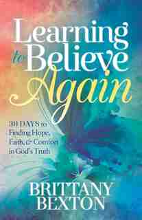 Learning to Believe Again: 30 Days to Finding Hope, Faith, and Comfort in God’s Truth by Brittany Bexton