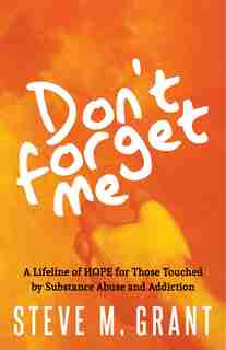 Don't Forget Me: A Lifeline Of Hope For Those Touched By Substance Abuse And Addiction by Steve M. Grant
