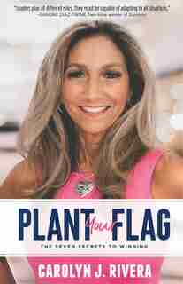 Plant Your Flag: The Seven Secrets To Winning by Carolyn J. Rivera