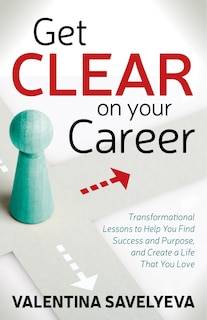 Get Clear On Your Career: Transformational Lessons To Help You Find Success And Purpose, And Create A Life That You Love