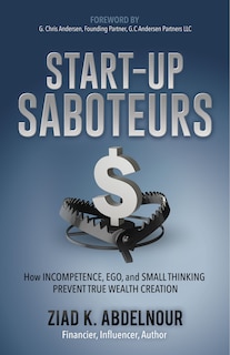 Start-up Saboteurs: How Incompetence, Ego, And Small Thinking Prevent True Wealth Creation