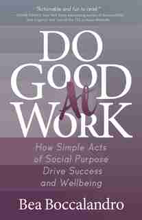 Do Good At Work: How Simple Acts Of Social Purpose Drive Success And Wellbeing by Bea Boccalandro