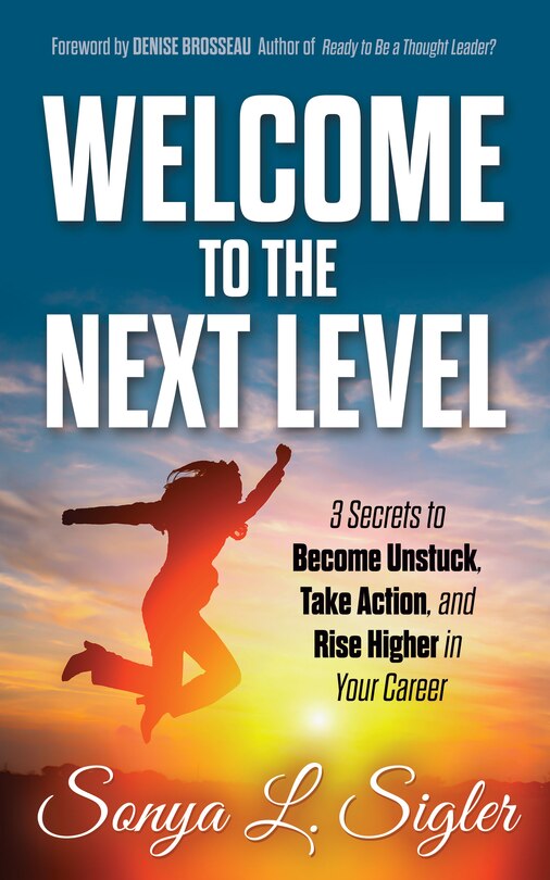 Welcome To The Next Level: 3 Secrets To Become Unstuck, Take Action, And Rise Higher In Your Career