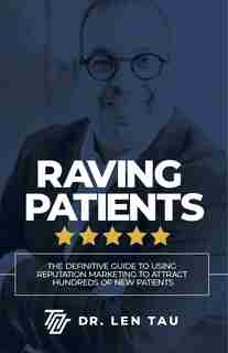 Raving Patients: The Definitive Guide To Using Reputation Marketing To Attract Hundreds Of New Patients by Len Tau