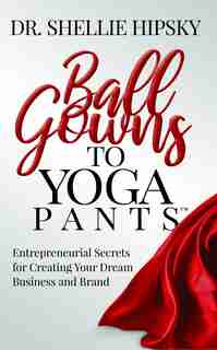 Ball Gowns To Yoga Pants: Entrepreneurial Secrets For Creating Your Dream Business And Brand by Shellie Hipsky
