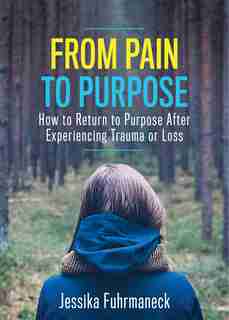 From Pain To Purpose: How To Return To Purpose After Experiencing Trauma Or Loss by Jessika Fuhrmaneck