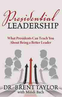 Presidential Leadership: What Presidents Can Teach You About Being A Better Leader by Brent Taylor