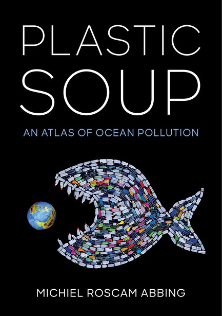 Plastic Soup: An Atlas of Ocean Pollution by Michiel Abbing