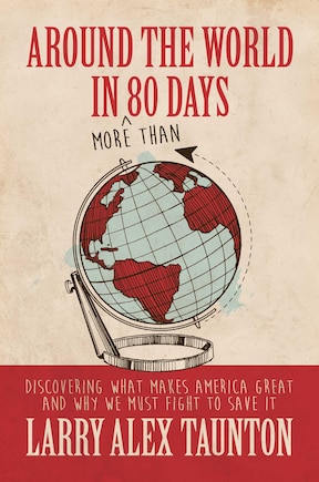 Around The World In (more Than) 80 Days: Discovering What Makes America Great And Why We Must Fight To Save It