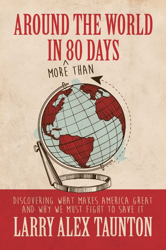 Around The World In (more Than) 80 Days: Discovering What Makes America Great And Why We Must Fight To Save It