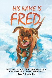 His Name Is Fred: THE STORY OF A 9 POUND MINI-DASCHUND WHO GAVE ME A HEART TRANSPLANT