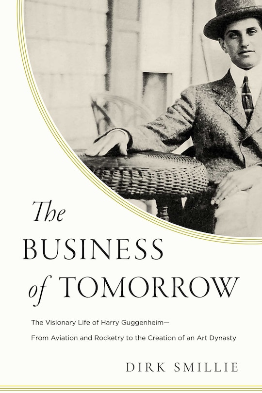 The Business of Tomorrow: The Visionary Life of Harry Guggenheim: From Aviation and Rocketry to the Creation of an Art Dynasty