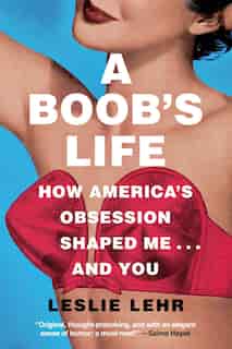 A Boob's Life: How America's Obsession Shaped Me—and You by Leslie Lehr