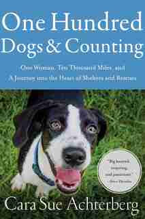 One Hundred Dogs And Counting: One Woman, Ten Thousand Miles, And A Journey Into The Heart Of Shelters And Rescues by Cara Sue Achterberg
