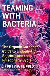 Teaming with Bacteria: The Organic Gardener’s Guide to Endophytic Bacteria and the Rhizophagy Cycle de Jeff Lowenfels