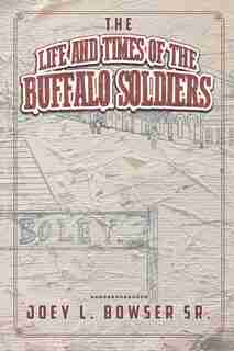 The Life and Times of the Buffalo Soldiers by Joey L. Bowser Sr.