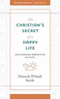 The Christian's Secret Of A Happy Life: Life-changing Perspectives On Faith by Hannah Whitall Smith