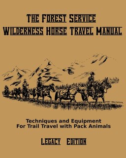 The Forest Service Wilderness Horse Travel Manual (legacy Edition): Techniques And Equipment For Trail Travel With Pack Animals