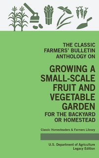 Couverture_The Classic Farmers' Bulletin Anthology On Growing A Small-Scale Fruit And Vegetable Garden For The Backyard Or Homestead (Legacy Edition)