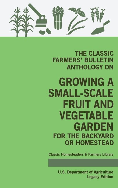 The Classic Farmers' Bulletin Anthology On Growing A Small-Scale Fruit And Vegetable Garden For The Backyard Or Homestead (Legacy Edition): Original USDA Tips And Traditional Methods In Sustainable Gardening