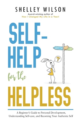 Self-help For The Helpless: A Beginner's Guide To Personal Development, Understanding Self-care, And Becoming Your Authentic Se