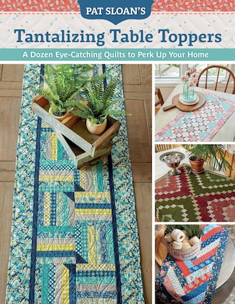 Pat Sloan's Tantalizing Table Toppers: A Dozen Eye-Catching Quilts to Perk Up Your Home