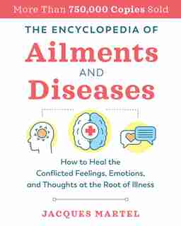 The Encyclopedia of Ailments and Diseases: How to Heal the Conflicted Feelings, Emotions, and Thoughts at the Root of Illness by Jacques Martel