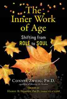 The Inner Work Of Age: Shifting From Role To Soul by Connie Zweig