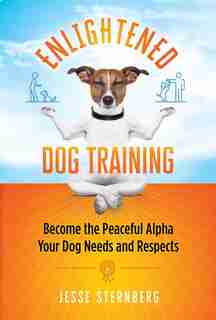 Enlightened Dog Training: Become The Peaceful Alpha Your Dog Needs And Respects by Jesse Sternberg