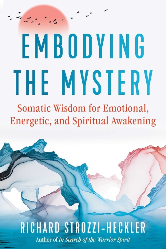 Embodying The Mystery: Somatic Wisdom For Emotional, Energetic, And Spiritual Awakening