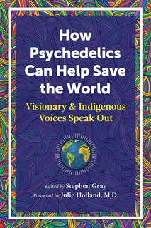 How Psychedelics Can Help Save the World: Visionary and Indigenous Voices Speak Out