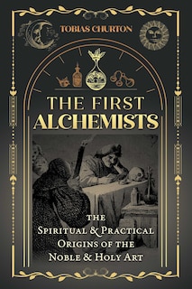 The First Alchemists: The Spiritual and Practical Origins of the Noble and Holy Art