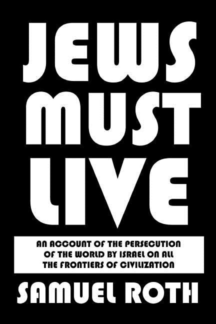Jews Must Live: An Account of the Persecution of the World by Israel on All the Frontiers of Civilization