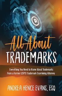 All About Trademarks: Everything You Need to Know About Trademarks From a Former USPTO Trademark Examining Attorney