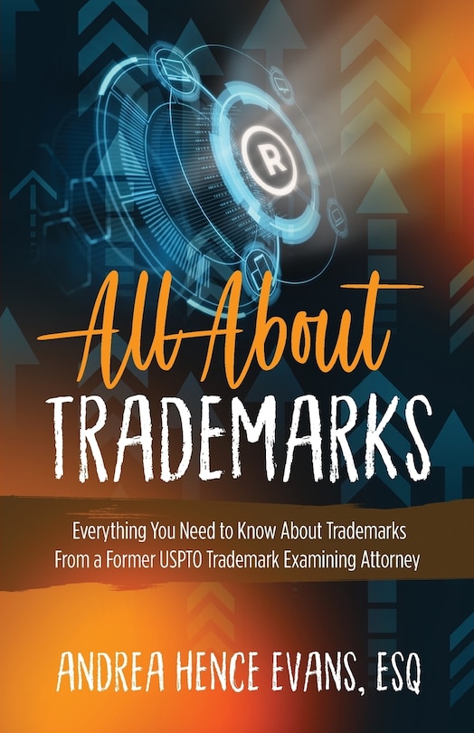 All About Trademarks: Everything You Need to Know About Trademarks From a Former USPTO Trademark Examining Attorney