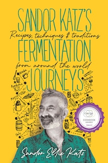 Sandor Katz's Fermentation Journeys: Recipes, Techniques, And Traditions From Around The World