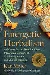 Energetic Herbalism: A Guide To Sacred Plant Traditions Integrating Elements Of Vitalism, Ayurveda, And Chinese Medicine by Kat Maier