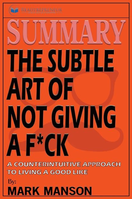 Summary: The Subtle Art of Not Giving a F*ck: A Counterintuitive Approach to Living a Good Life