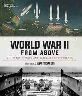 World War Ii From Above: A History In Maps And Satellite Photographs by Julian Thompson