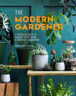 The Modern Gardener: A Practical Guide to Houseplants, Herbs & Container Gardening by Sonya Patel Ellis