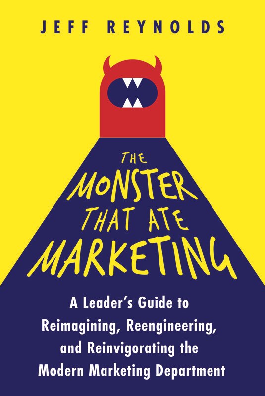 Front cover_The Monster That Ate Marketing: A Leader’s Guide to Reimagining, Reengineering, and Reinvigorating the Modern Marketing Department