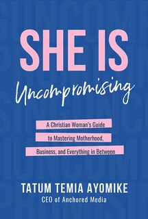 Couverture_She Is Uncompromising: A Christian Woman's Guide to Mastering Motherhood, Business, and Everything in Between