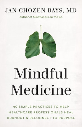 Mindful Medicine: 40 Simple Practices To Help Healthcare Professionals Heal Burnout And Reconnect To Purpose