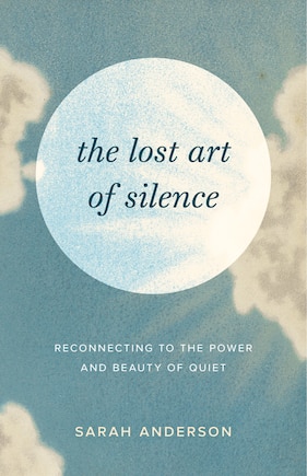 The Lost Art of Silence: Reconnecting to the Power and Beauty of Quiet