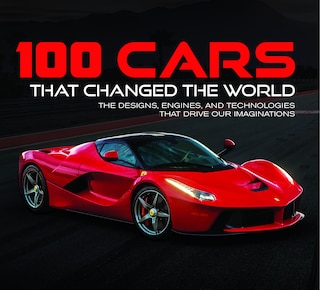 100 Cars That Changed the World: The Designs, Engines, and Technologies That Drive Our Imaginations