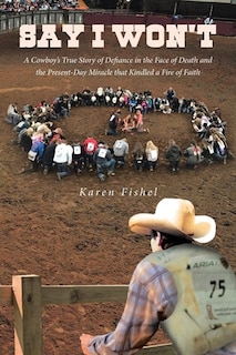 Say I Won't: A Cowboy's True Story of Defiance in the Face of Death and the Present-Day Miracle that Kindled a Fire of Faith