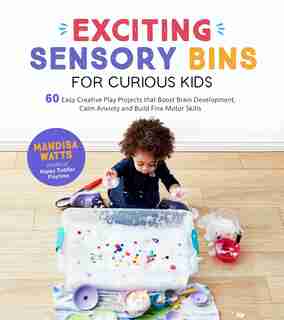 Exciting Sensory Bins For Curious Kids: 60 Easy Creative Play Projects That Boost Brain Development, Calm Anxiety And Build Fine Motor Skil by Mandisa Watts