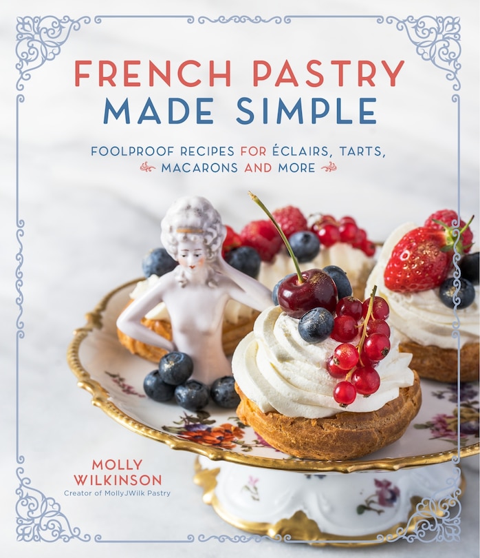 French Pastry Made Simple: Foolproof Recipes For Éclairs, Tarts, Macarons And More